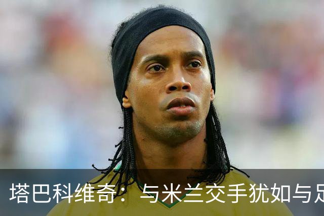 塔巴科维奇：与米兰交手犹如与足球界的巨星共舞